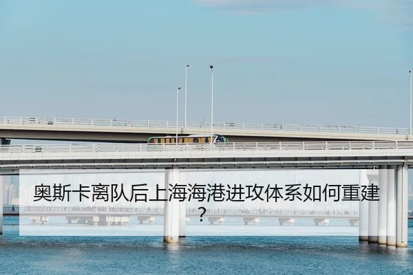 奥斯卡离队后上海海港进攻体系如何重建？