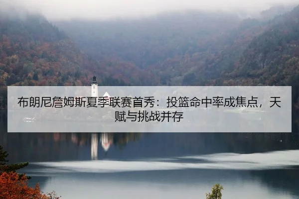布朗尼詹姆斯夏季联赛首秀：投篮命中率成焦点，天赋与挑战并存