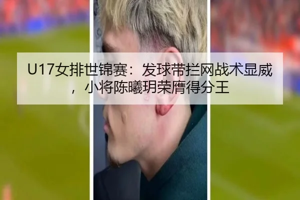 U17女排世锦赛：发球带拦网战术显威，小将陈曦玥荣膺得分王