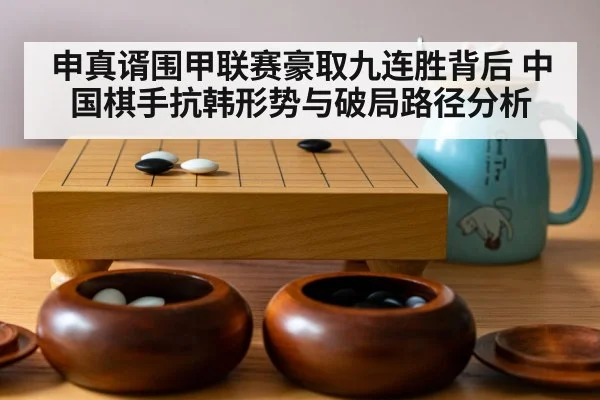 申真谞围甲联赛豪取九连胜背后 中国棋手抗韩形势与破局路径分析