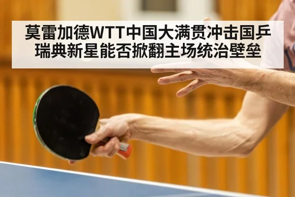 莫雷加德WTT中国大满贯冲击国乒 瑞典新星能否掀翻主场统治壁垒