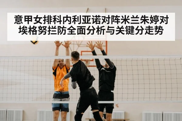 意甲女排科内利亚诺对阵米兰朱婷对埃格努拦防全面分析与关键分走势